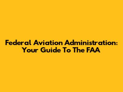 Federal Aviation Administration: Your Guide To The FAA