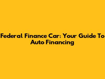 Federal Finance Car: Your Guide To Auto Financing