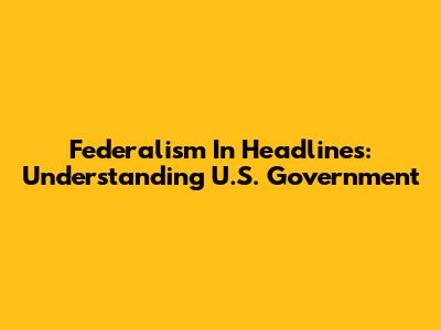 Federalism In Headlines: Understanding U.S. Government