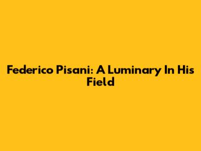 Federico Pisani: A Luminary In His Field