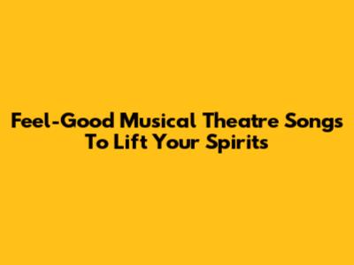 Feel-Good Musical Theatre Songs To Lift Your Spirits