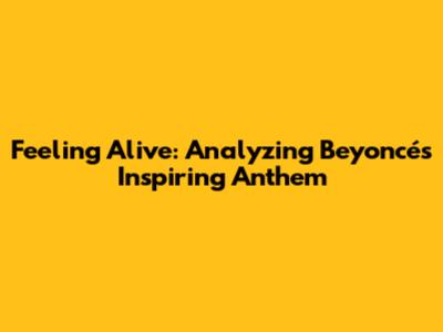 Feeling Alive: Analyzing Beyoncé's Inspiring Anthem
