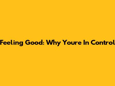 Feeling Good: Why You're In Control