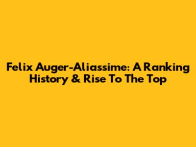 Felix Auger-Aliassime: A Ranking History & Rise To The Top