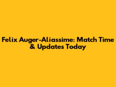 Felix Auger-Aliassime: Match Time & Updates Today
