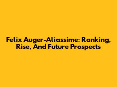 Felix Auger-Aliassime: Ranking, Rise, And Future Prospects