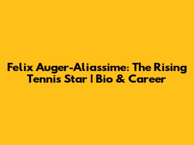 Felix Auger-Aliassime: The Rising Tennis Star | Bio & Career