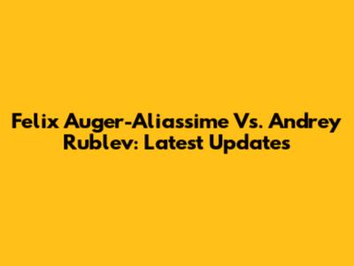 Felix Auger-Aliassime Vs. Andrey Rublev: Latest Updates