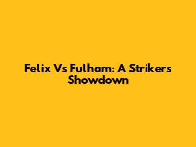 Felix Vs Fulham: A Striker's Showdown
