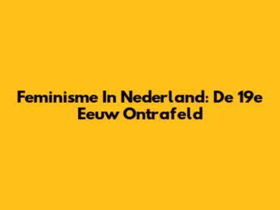 Feminisme In Nederland: De 19e Eeuw Ontrafeld