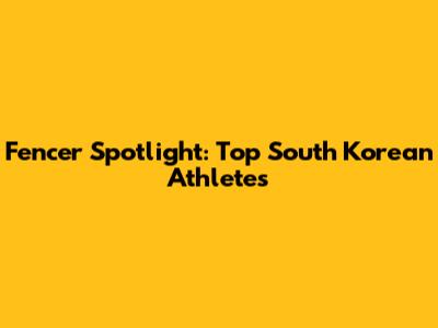 Fencer Spotlight: Top South Korean Athletes