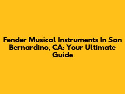 Fender Musical Instruments In San Bernardino, CA: Your Ultimate Guide