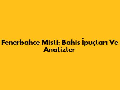 Fenerbahce Misli: Bahis İpuçları Ve Analizler