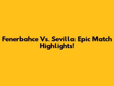 Fenerbahce Vs. Sevilla: Epic Match Highlights!