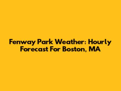 Fenway Park Weather: Hourly Forecast For Boston, MA