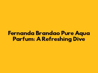 Fernanda Brandao Pure Aqua Parfum: A Refreshing Dive