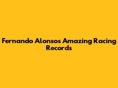 Fernando Alonso's Amazing Racing Records