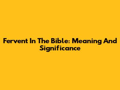 Fervent In The Bible: Meaning And Significance