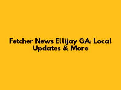 Fetcher News Ellijay GA: Local Updates & More