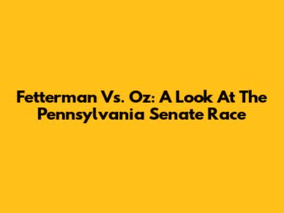 Fetterman Vs. Oz: A Look At The Pennsylvania Senate Race