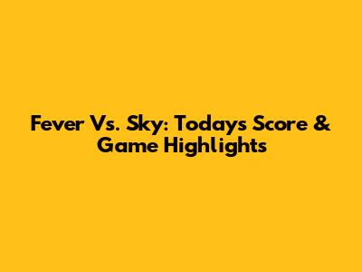Fever Vs. Sky: Today's Score & Game Highlights