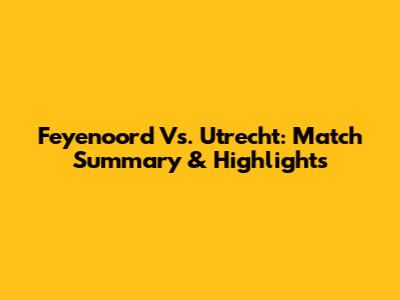 Feyenoord Vs. Utrecht: Match Summary & Highlights