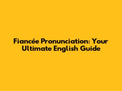 Fiancée Pronunciation: Your Ultimate English Guide