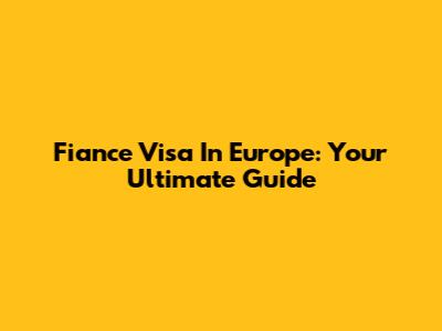Fiance Visa In Europe: Your Ultimate Guide