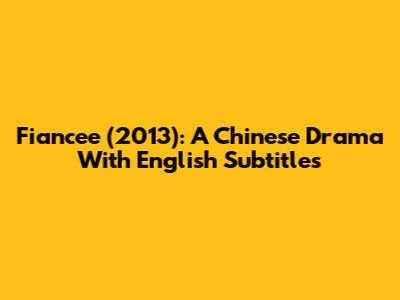 Fiancee (2013): A Chinese Drama With English Subtitles