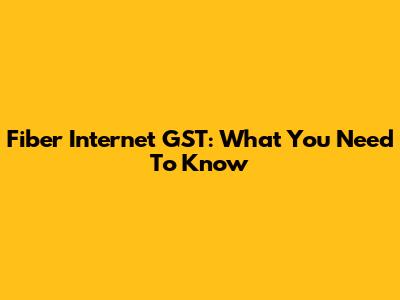 Fiber Internet GST: What You Need To Know