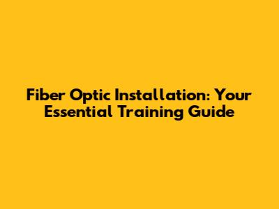 Fiber Optic Installation: Your Essential Training Guide