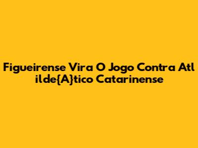 Figueirense Vira O Jogo Contra Atl	ilde{A}tico Catarinense