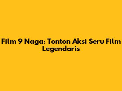 Film 9 Naga: Tonton Aksi Seru Film Legendaris