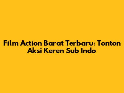 Film Action Barat Terbaru: Tonton Aksi Keren Sub Indo