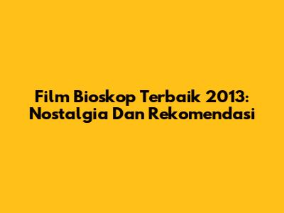 Film Bioskop Terbaik 2013: Nostalgia Dan Rekomendasi