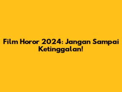 Film Horor 2024: Jangan Sampai Ketinggalan!
