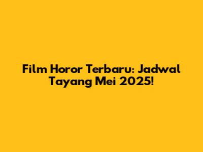 Film Horor Terbaru: Jadwal Tayang Mei 2025!