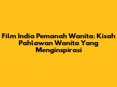 Film India Pemanah Wanita: Kisah Pahlawan Wanita Yang Menginspirasi