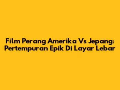 Film Perang Amerika Vs Jepang: Pertempuran Epik Di Layar Lebar