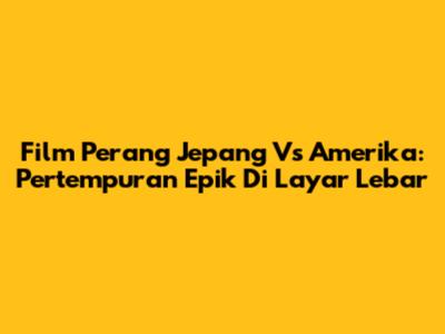 Film Perang Jepang Vs Amerika: Pertempuran Epik Di Layar Lebar