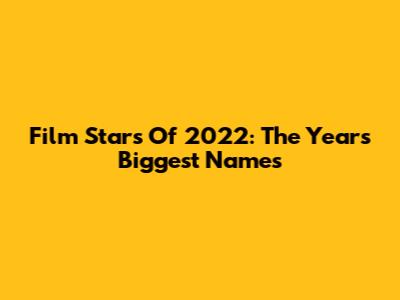 Film Stars Of 2022: The Year's Biggest Names