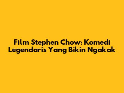 Film Stephen Chow: Komedi Legendaris Yang Bikin Ngakak