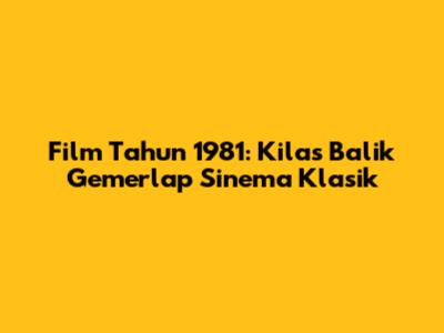 Film Tahun 1981: Kilas Balik Gemerlap Sinema Klasik