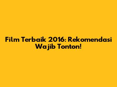 Film Terbaik 2016: Rekomendasi Wajib Tonton!
