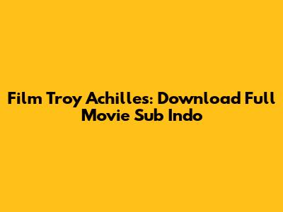 Film Troy Achilles: Download Full Movie Sub Indo