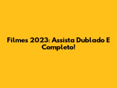 Filmes 2023: Assista Dublado E Completo!