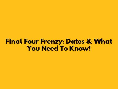 Final Four Frenzy: Dates & What You Need To Know!