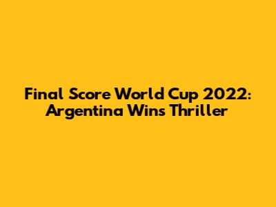 Final Score World Cup 2022: Argentina Wins Thriller