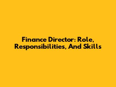 Finance Director: Role, Responsibilities, And Skills