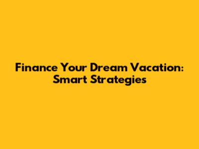 Finance Your Dream Vacation: Smart Strategies